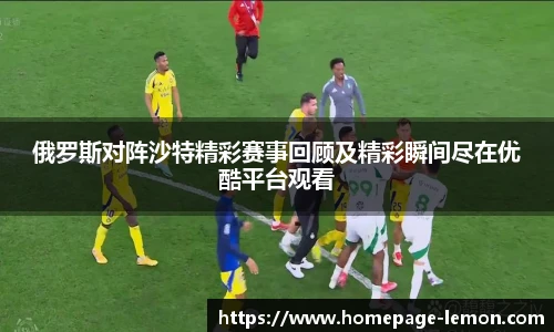 俄罗斯对阵沙特精彩赛事回顾及精彩瞬间尽在优酷平台观看
