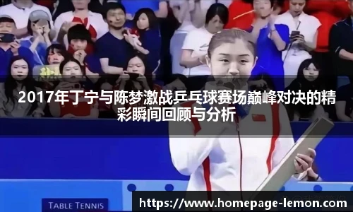 2017年丁宁与陈梦激战乒乓球赛场巅峰对决的精彩瞬间回顾与分析